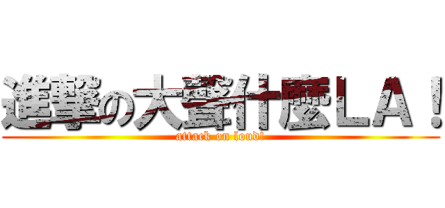 進撃の大聲什麼ＬＡ！ (attack on loud!)