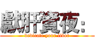 獻肝資夜： (dedicate your liver)