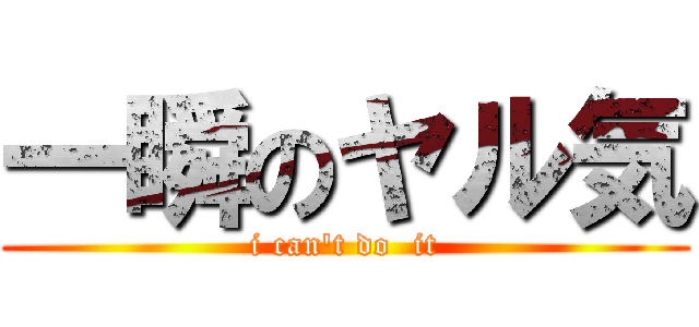 一瞬のヤル気 (i can't do  it)