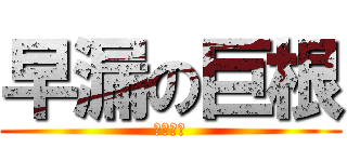 早漏の巨根 (ちんちん)