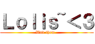 Ｌｏｌｉｓ~＜３ (Wuv them. )