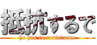 抵抗するで (he has to resistance)