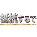 抵抗するで (he has to resistance)