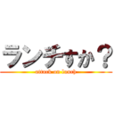 ランチすか？ (attack on lunch)