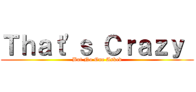 Ｔｈａｔ'ｓ Ｃｒａｚｙ  (But No One Asked)