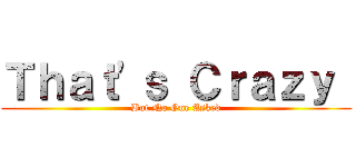 Ｔｈａｔ'ｓ Ｃｒａｚｙ  (But No One Asked)