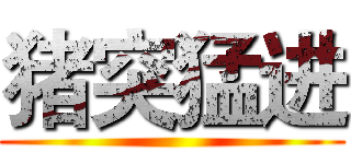 猪突猛进 ()