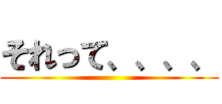 それって、、、、 ()