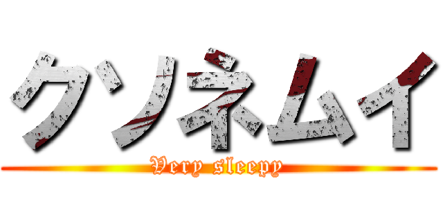 クソネムイ (Very sleepy)