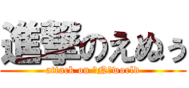 進撃のえぬぅ (attack on ・N・world)