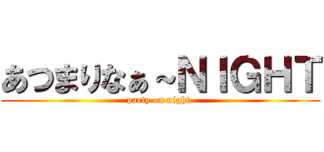 あつまりなぁ～ＮＩＧＨＴ (party on night )
