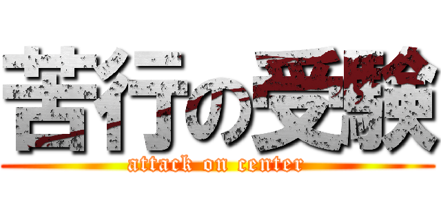 苦行の受験 (attack on center)