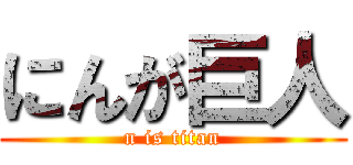 にんが巨人 (n is titan)