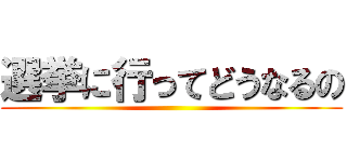 選挙に行ってどうなるの ()