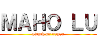 ＭＡＨＯ ＬＵ (attack on nopen)