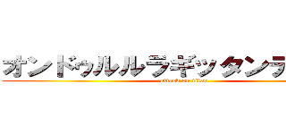 オンドゥルルラギッタンデスカ― (attack on titan)