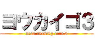 ヨウカイゴ３ (need nursing care 3)