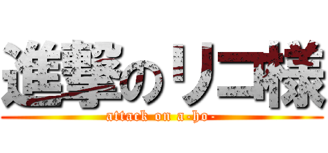 進撃のリコ様 (attack on a-ho-)
