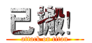 已 搬！ (attack on titan)