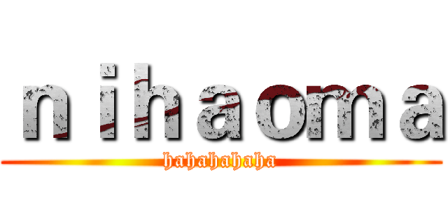 ｎｉｈａｏｍａ (hahahahaha)