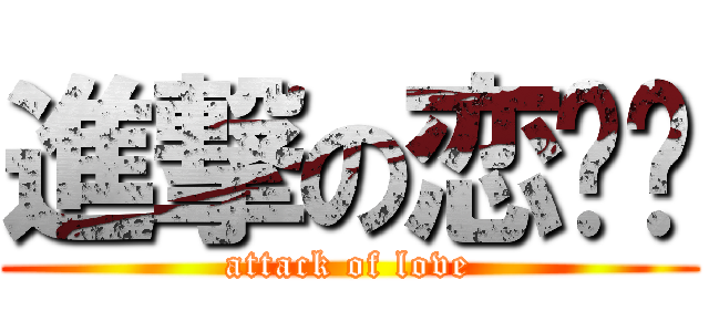 進撃の恋爱爱 (attack of love)