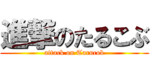 進撃のたるこぶ (attack on Tarucob)
