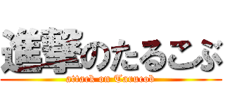 進撃のたるこぶ (attack on Tarucob)