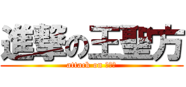進撃の王聖方 (attack on 王聖方)