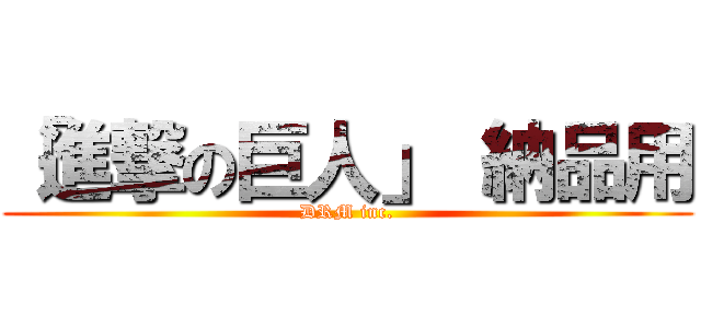 「進撃の巨人」 納品用 (DRM inc.)