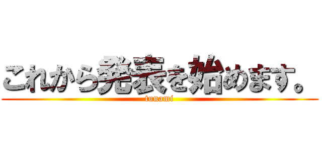 これから発表を始めます。 (tunami)