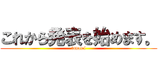 これから発表を始めます。 (tunami)