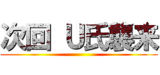 次回 Ｕ氏襲来 ()