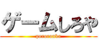 ゲームしろや (pororonka)