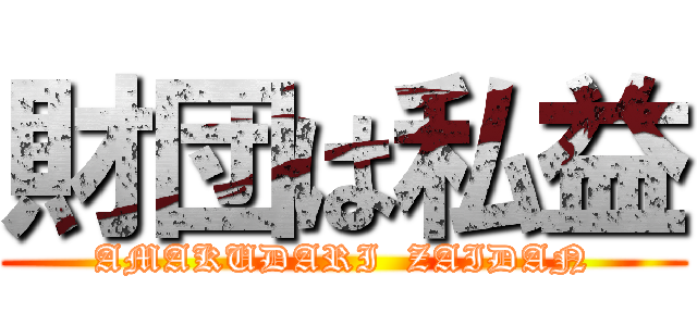 財団は私益 (AMAKUDARI  ZAIDAN)