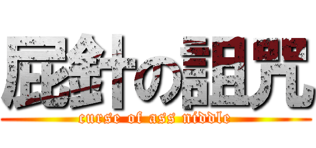 屁針の詛咒 (curse of ass niddle)