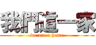 我們這一家 (we are a home)