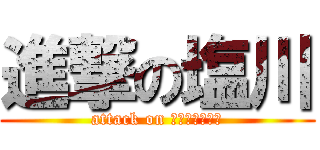 進撃の塩川 (attack on ｓｉｏｋａｗａ)