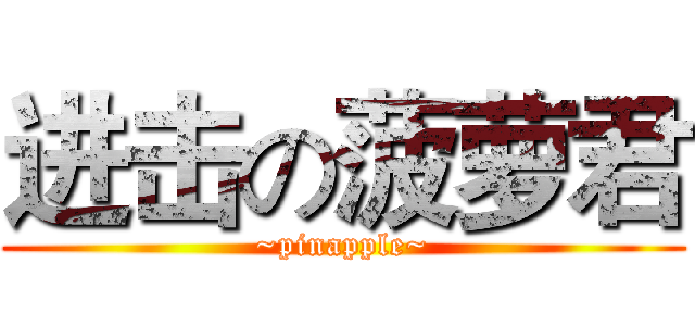 进击の菠萝君 (~pinapple~)