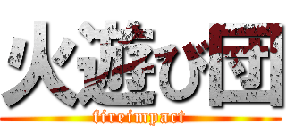 火遊び団 (fireimpact)