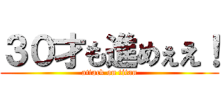 ３０才も進めぇえ！ (attack on titan)