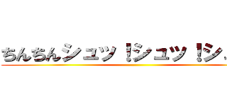 ちんちんシュッ！シュッ！シュッ！ ()