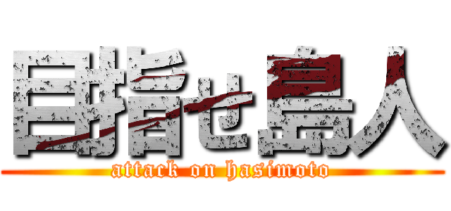 目指せ島人 (attack on hasimoto)