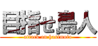 目指せ島人 (attack on hasimoto)