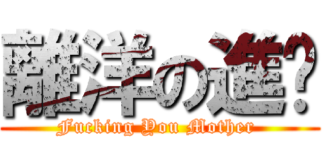 離洋の進擊 (Fucking You Mother )