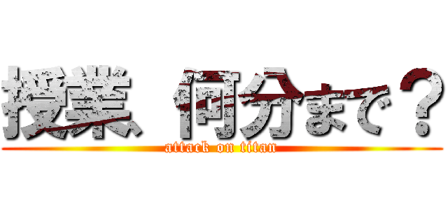 授業、何分まで？ (attack on titan)