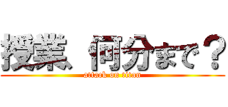 授業、何分まで？ (attack on titan)