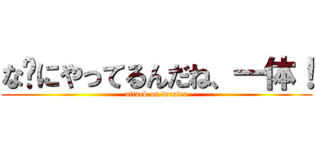 な〜にやってるんだね、一体！ (attack on teratea)