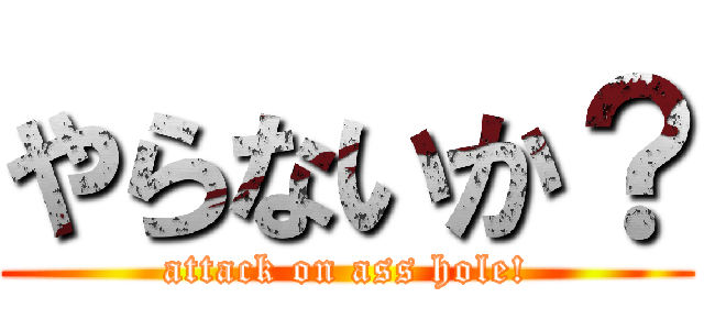 やらないか？ (attack on ass hole!)