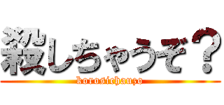 殺しちゃうぞ？ (korosichauzo)