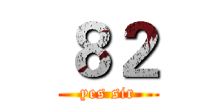 ８２ (yes sir)